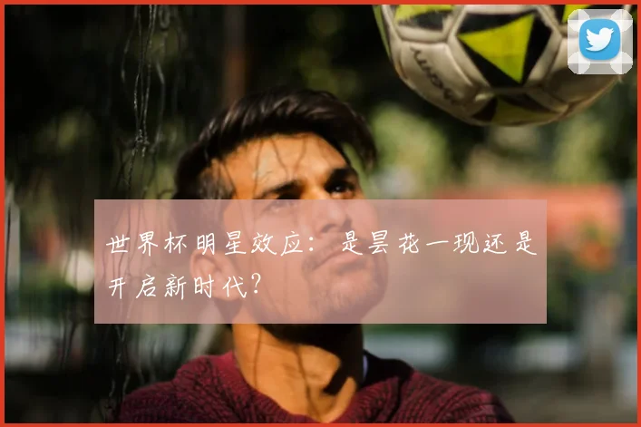世界杯明星效应：是昙花一现还是开启新时代？