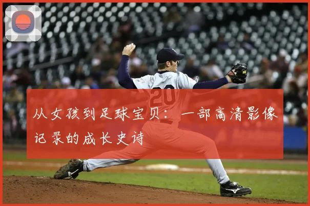 从女孩到足球宝贝：一部高清影像记录的成长史诗