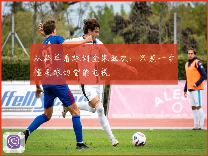 从孤单看球到全家狂欢，只差一台懂足球的智能电视