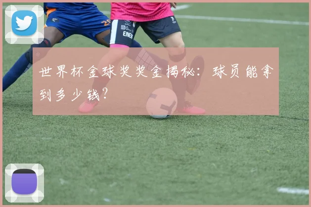 世界杯金球奖奖金揭秘：球员能拿到多少钱？