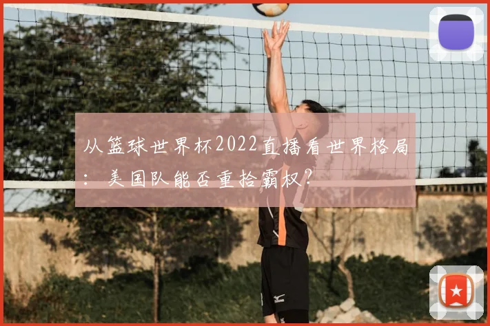 从篮球世界杯2022直播看世界格局：美国队能否重拾霸权？
