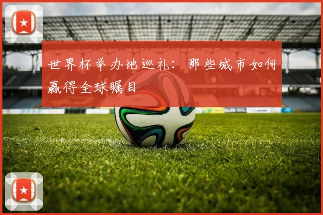 世界杯举办地巡礼：那些城市如何赢得全球瞩目
