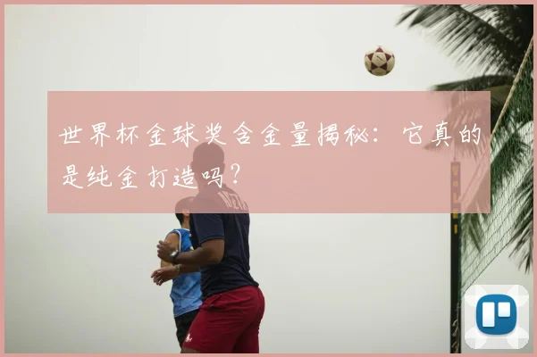 世界杯金球奖含金量揭秘：它真的是纯金打造吗？