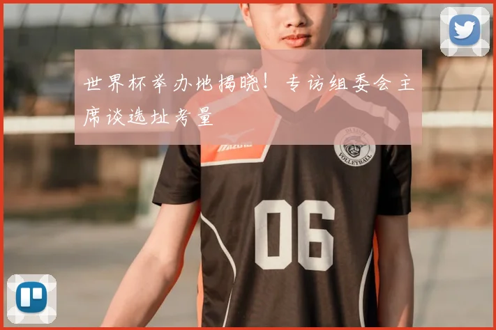 世界杯举办地揭晓！专访组委会主席谈选址考量