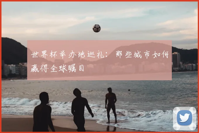 世界杯举办地巡礼：那些城市如何赢得全球瞩目