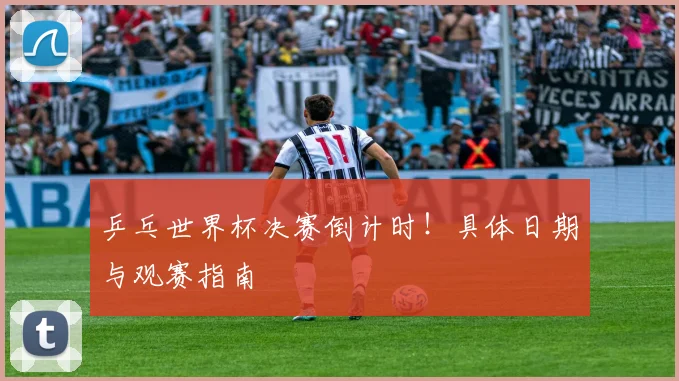 乒乓世界杯决赛倒计时！具体日期与观赛指南