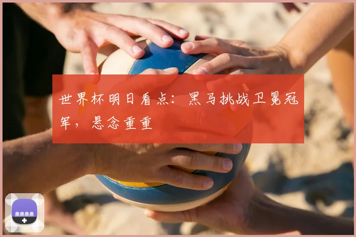 世界杯明日看点：黑马挑战卫冕冠军，悬念重重