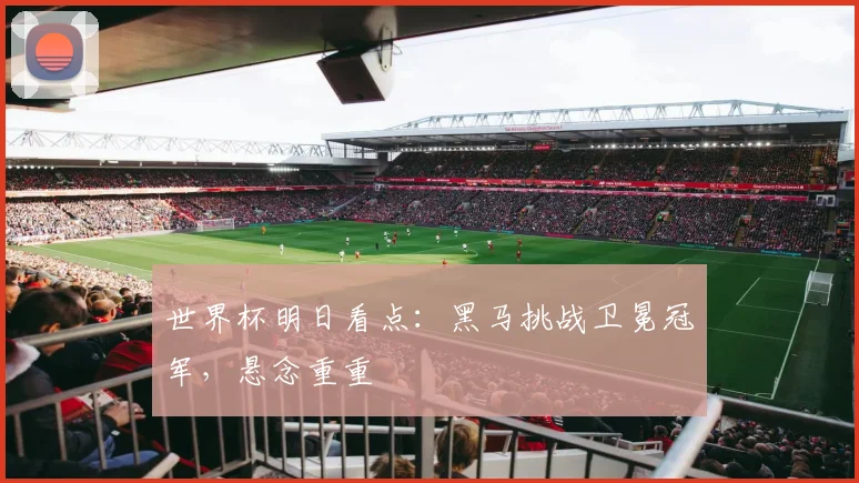 世界杯明日看点：黑马挑战卫冕冠军，悬念重重