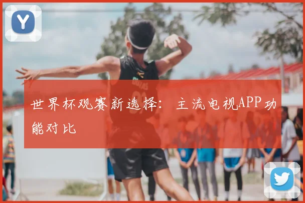 世界杯观赛新选择：主流电视APP功能对比