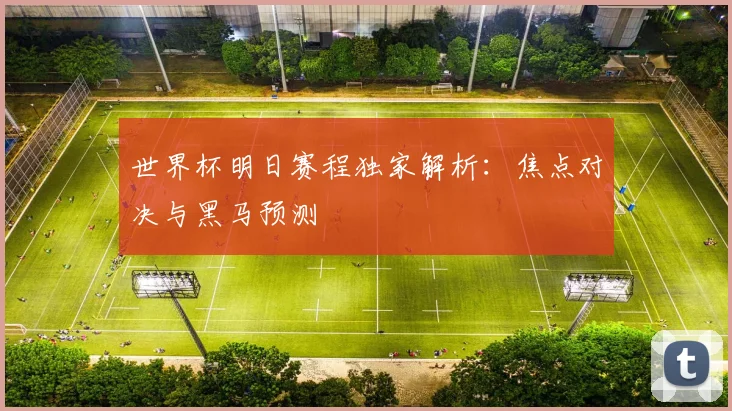 世界杯明日赛程独家解析：焦点对决与黑马预测