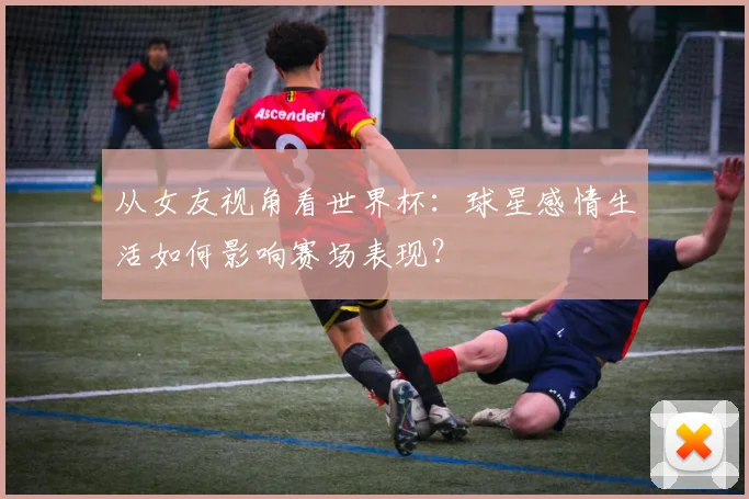 从女友视角看世界杯：球星感情生活如何影响赛场表现？