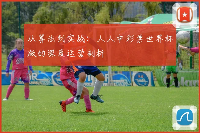 从算法到实战：人人中彩票世界杯版的深度运营剖析