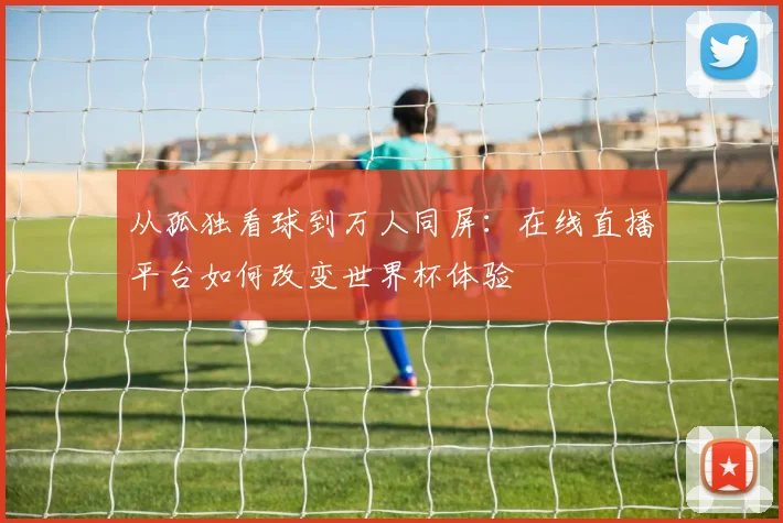 从孤独看球到万人同屏：在线直播平台如何改变世界杯体验