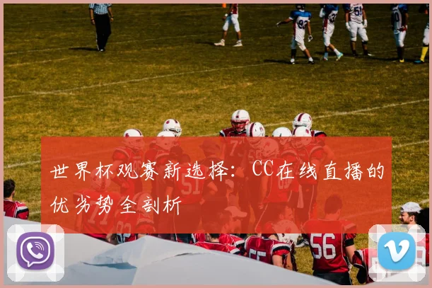 世界杯观赛新选择：CC在线直播的优劣势全剖析