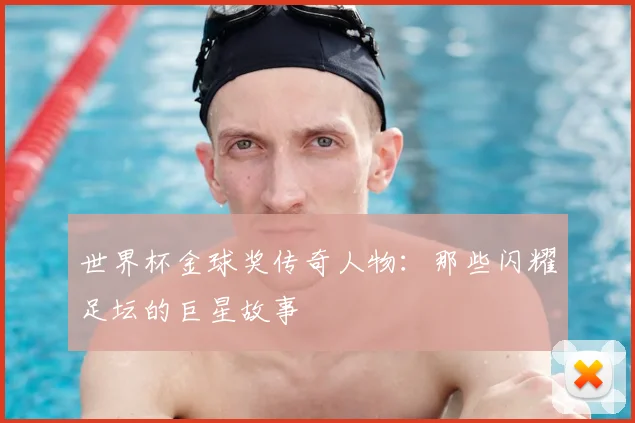 世界杯金球奖传奇人物：那些闪耀足坛的巨星故事