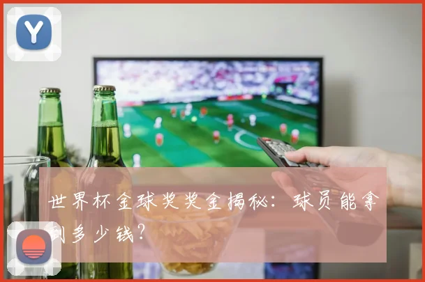 世界杯金球奖奖金揭秘：球员能拿到多少钱？