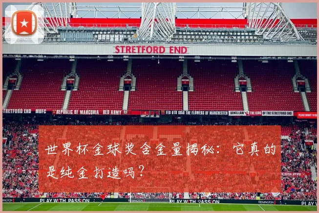 世界杯金球奖含金量揭秘：它真的是纯金打造吗？
