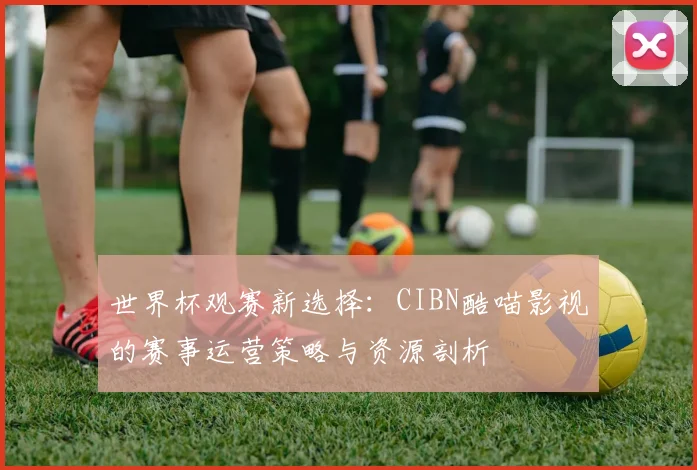 世界杯观赛新选择：CIBN酷喵影视的赛事运营策略与资源剖析