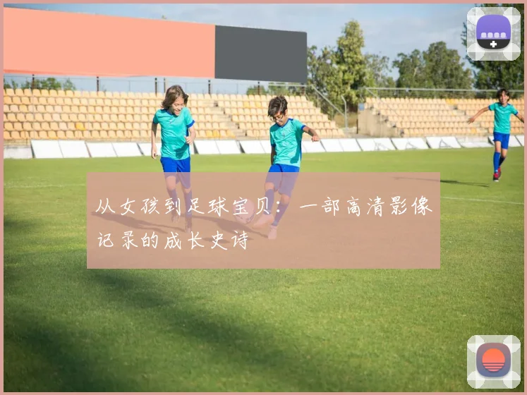 从女孩到足球宝贝：一部高清影像记录的成长史诗